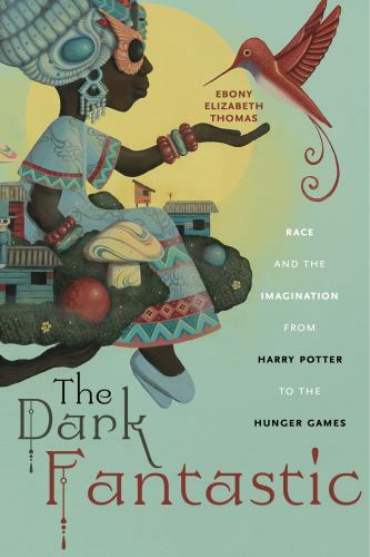 The Dark Fantastic: Race and the Imagination from Harry Potter to the Hunger Ga