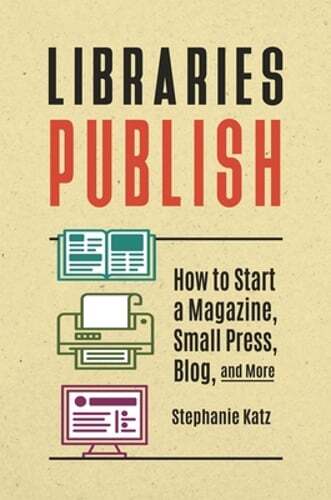 Libraries Publish: How to Start a Magazine, Small Press, Blog, and More by Katz