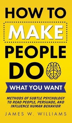 James W Williams How to Make People Do What You Want (Hardback)