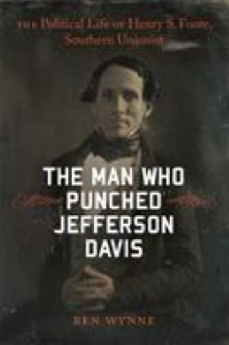 The Man Who Punched Jefferson Davis: The Political Life of Henry S. Foote, South