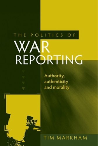 The Politics of War Reporting: Authority, Authenticity and Morality by Markham
