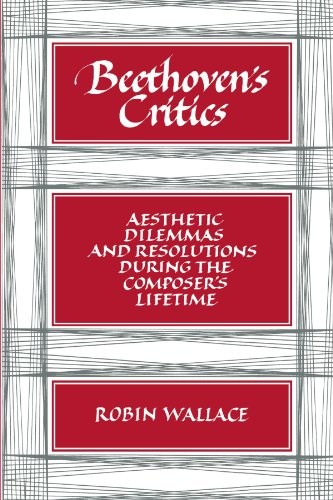 BEETHOVEN’S CRITICS: AESTHETIC DILEMMAS AND RESOLUTIONS By Robin Wallace