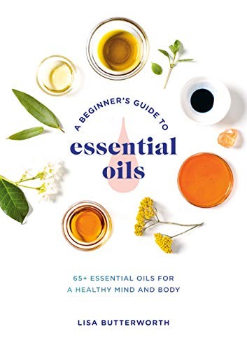 A BEGINNER’S GUIDE TO ESSENTIAL OILS: 65+ ESSENTIAL OILS By Lisa Butterworth NEW